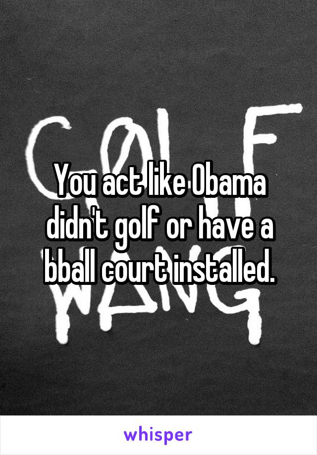 You act like Obama didn't golf or have a bball court installed.