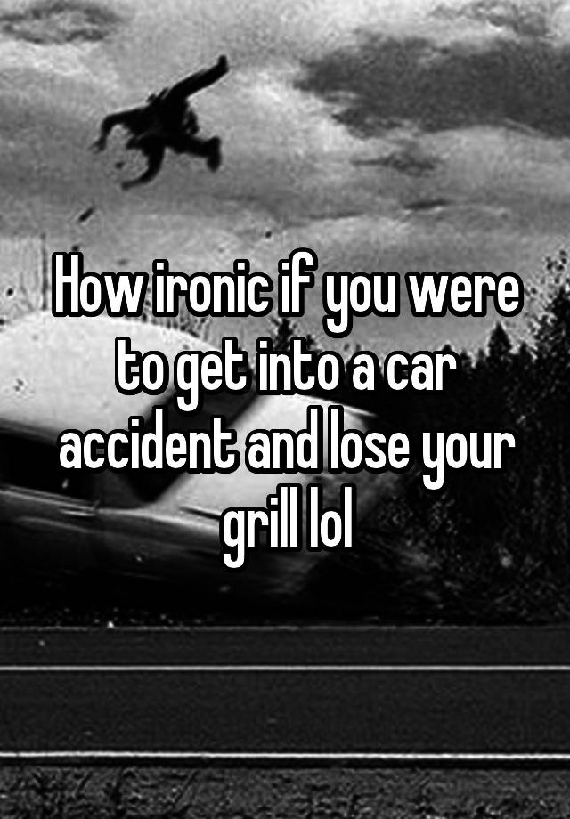 how-ironic-if-you-were-to-get-into-a-car-accident-and-lose-your-grill-lol