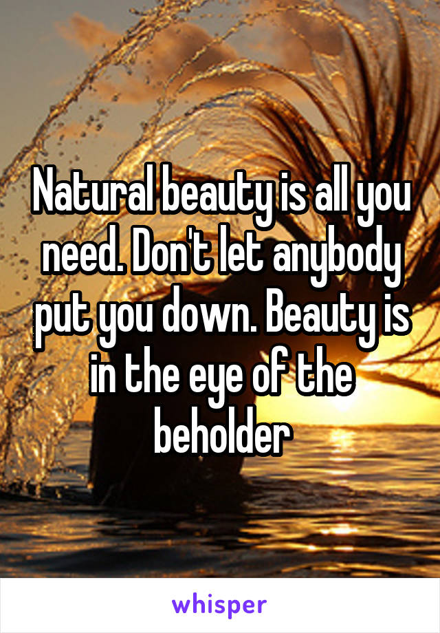 Natural beauty is all you need. Don't let anybody put you down. Beauty is in the eye of the beholder