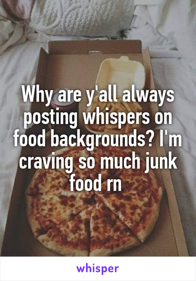 Why are y'all always posting whispers on food backgrounds? I'm craving so much junk food rn 