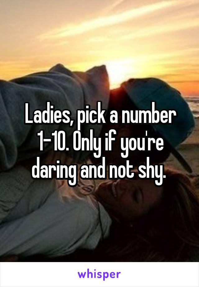 Ladies, pick a number 1-10. Only if you're daring and not shy. 