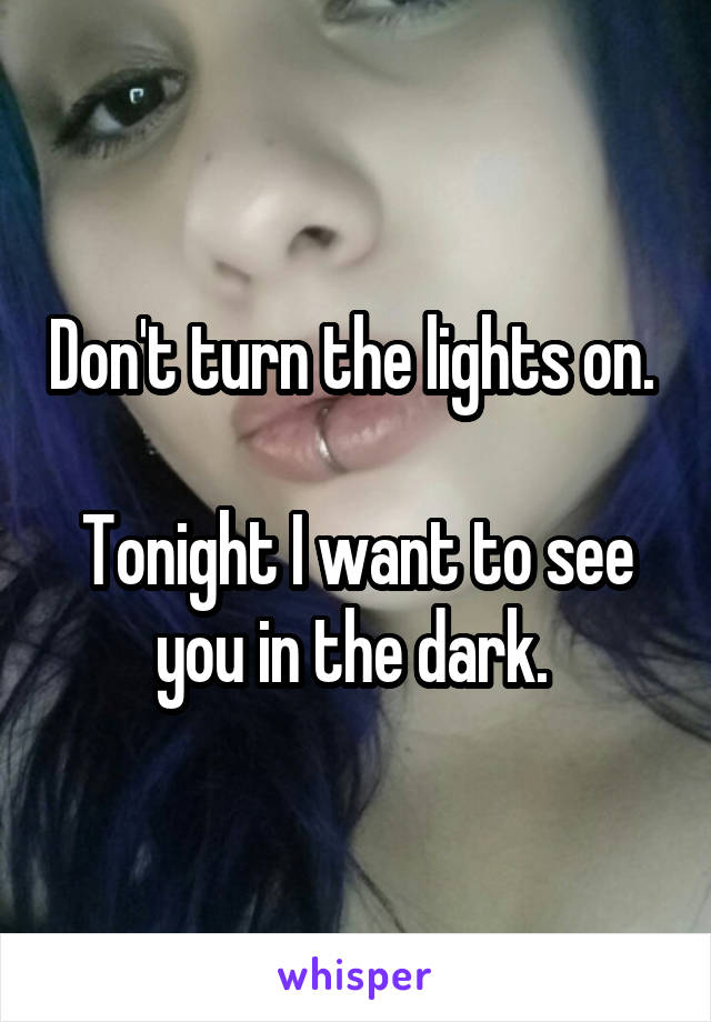 Don't turn the lights on. 

Tonight I want to see you in the dark. 