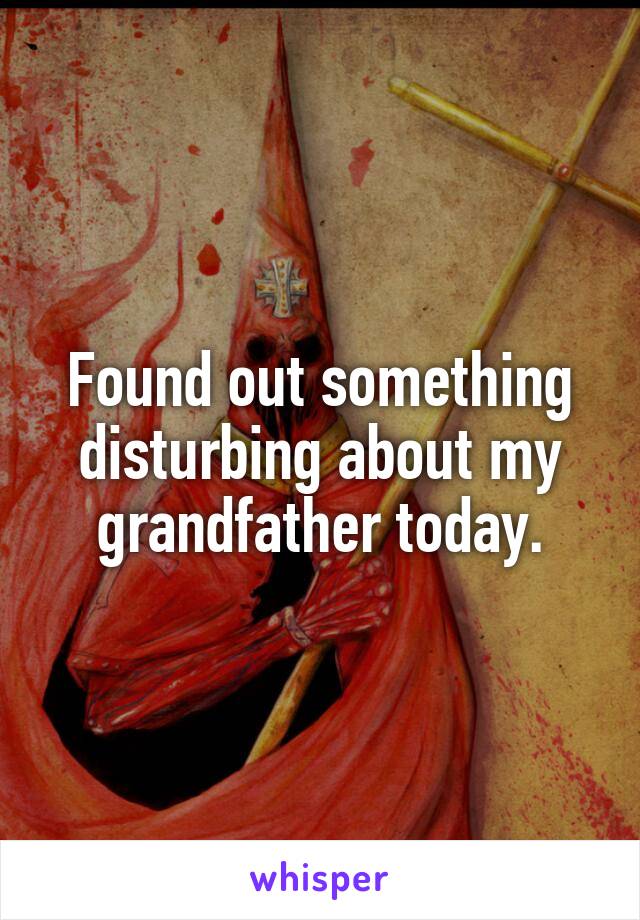 Found out something disturbing about my grandfather today.