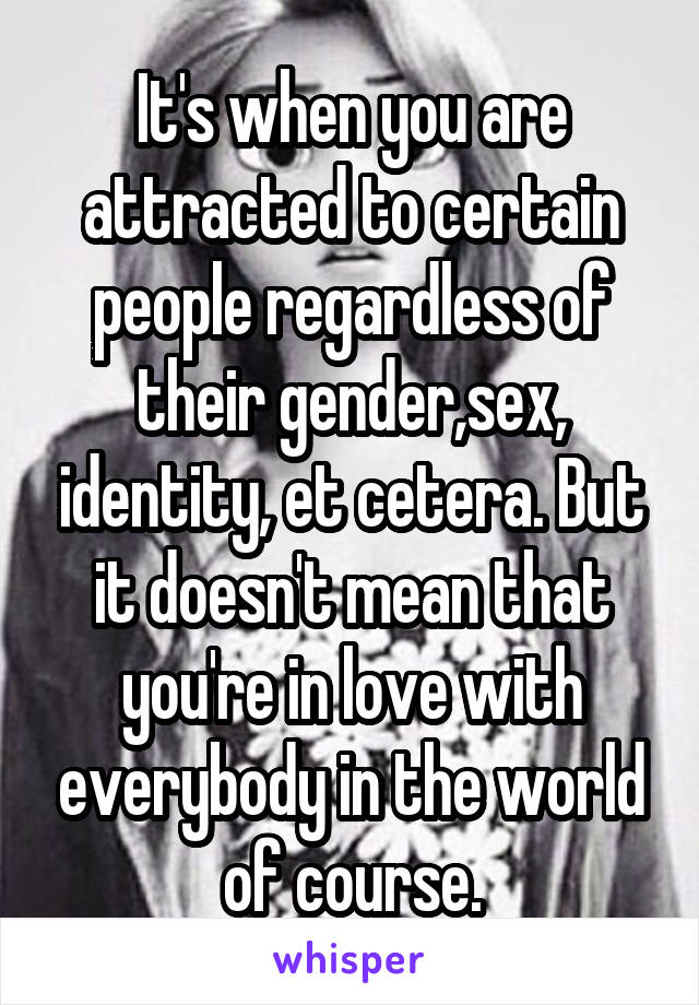 It's when you are attracted to certain people regardless of their gender,sex, identity, et cetera. But it doesn't mean that you're in love with everybody in the world of course.