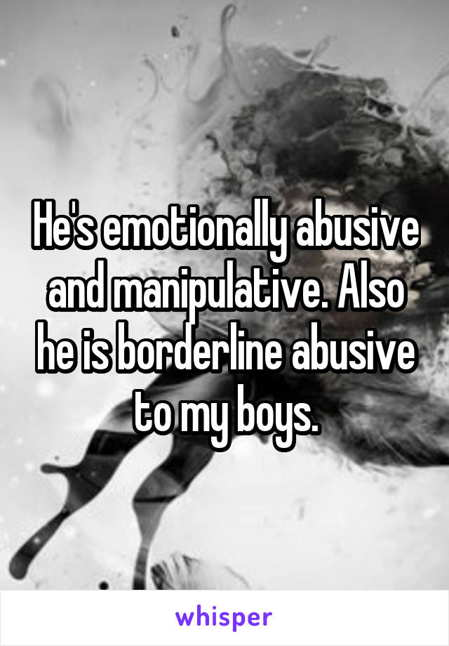 He's emotionally abusive and manipulative. Also he is borderline abusive to my boys.