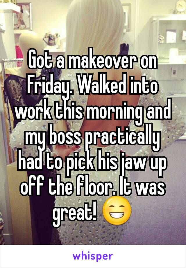 Got a makeover on Friday. Walked into work this morning and my boss practically had to pick his jaw up off the floor. It was great! 😁