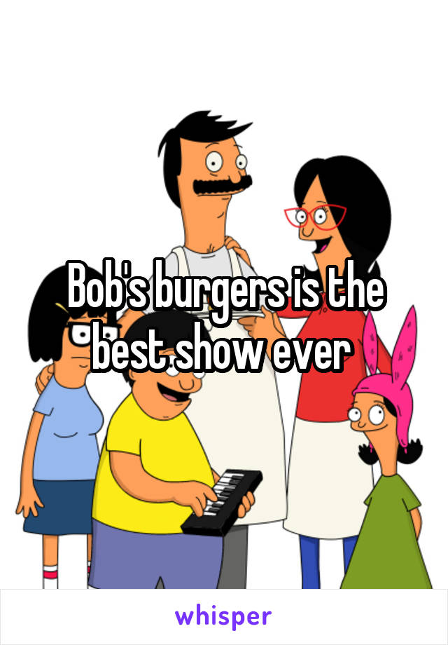 Bob's burgers is the best show ever 