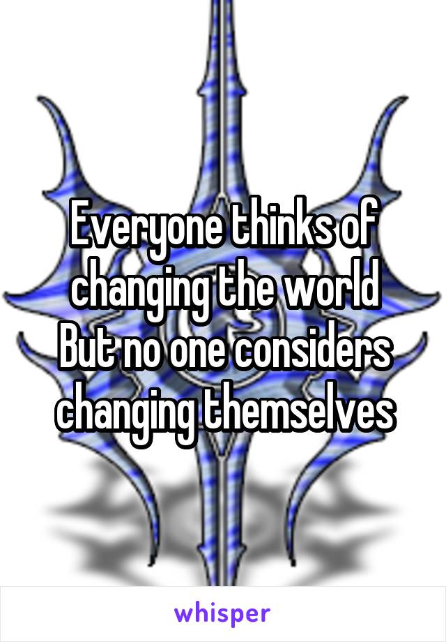 Everyone thinks of changing the world
But no one considers changing themselves