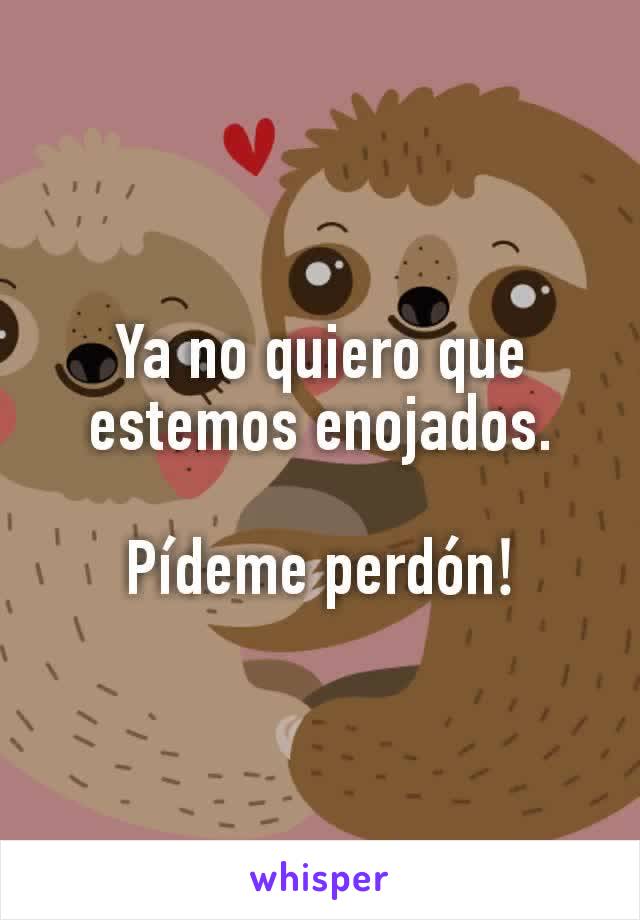 Ya no quiero que estemos enojados.

Pídeme perdón​!