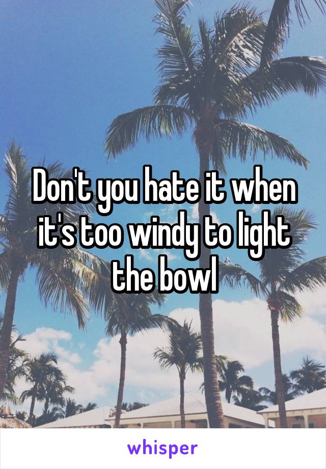 Don't you hate it when it's too windy to light the bowl