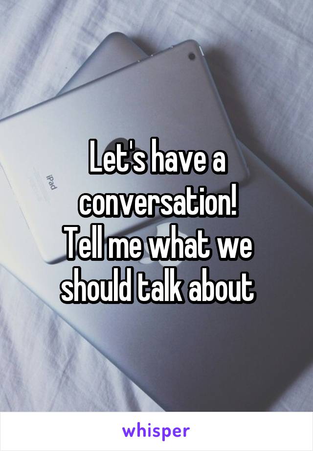 Let's have a conversation!
Tell me what we should talk about