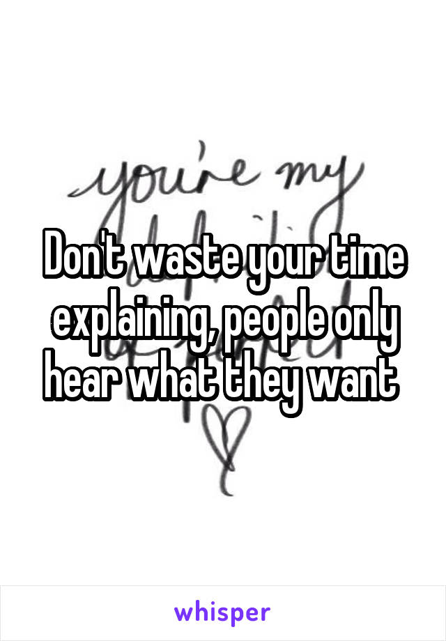 Don't waste your time explaining, people only hear what they want 