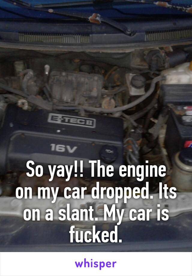 





So yay!! The engine on my car dropped. Its on a slant. My car is fucked.