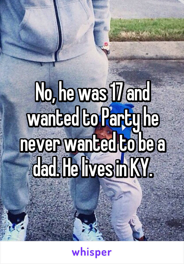 No, he was 17 and wanted to Party he never wanted to be a dad. He lives in KY.