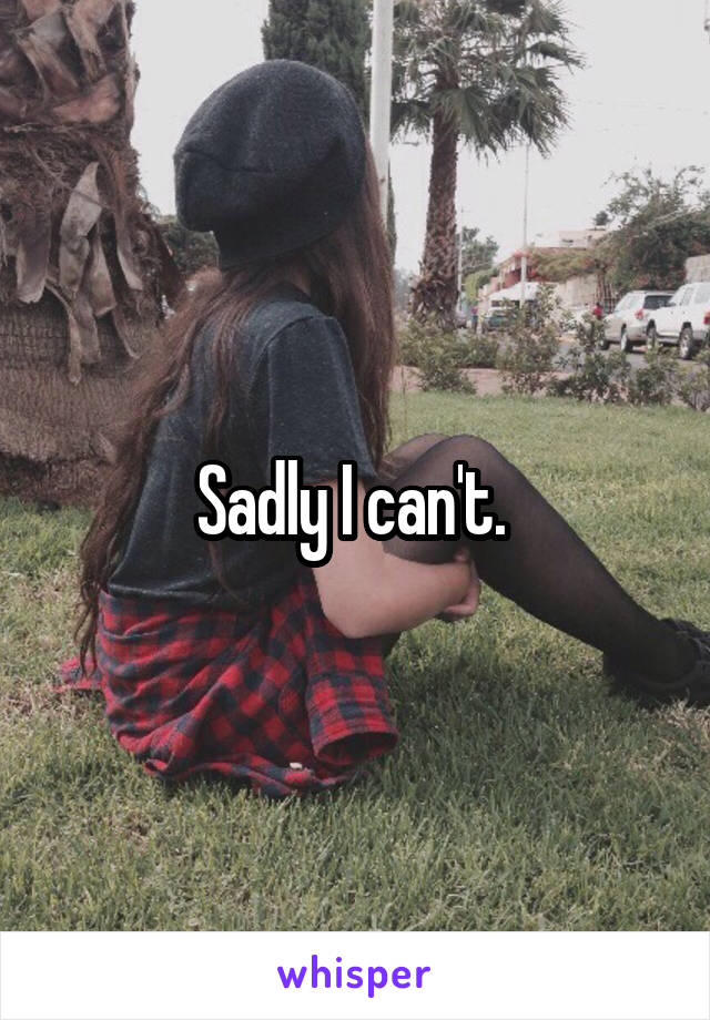 Sadly I can't. 