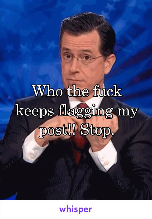 Who the fuck keeps flagging my post!! Stop.