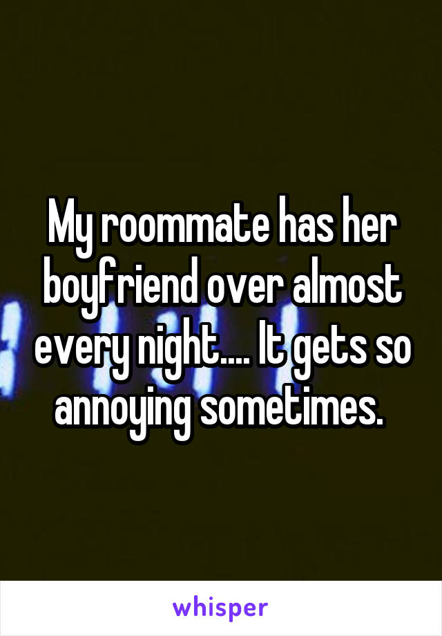 My roommate has her boyfriend over almost every night.... It gets so annoying sometimes. 