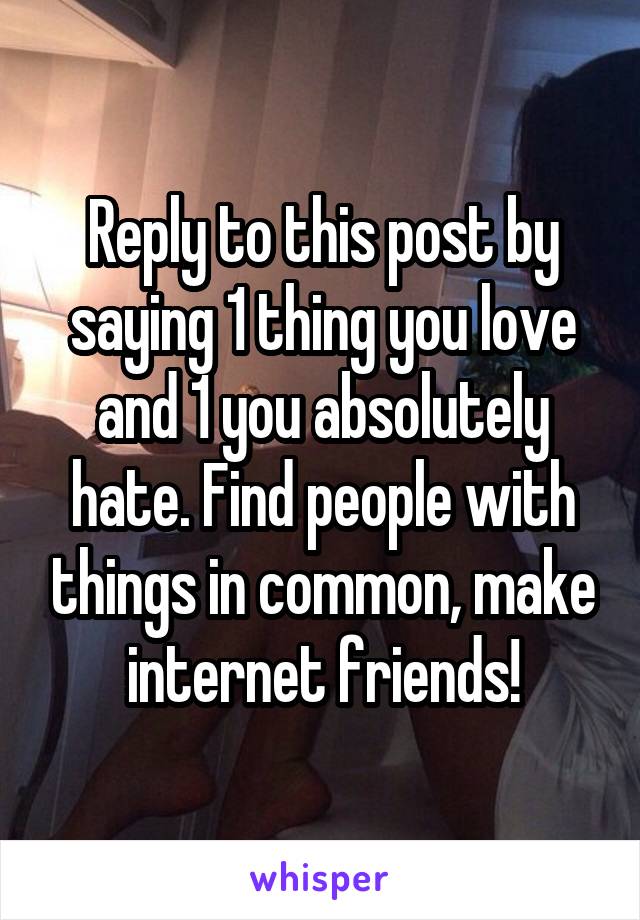 Reply to this post by saying 1 thing you love and 1 you absolutely hate. Find people with things in common, make internet friends!