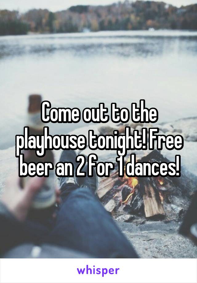 Come out to the playhouse tonight! Free beer an 2 for 1 dances!