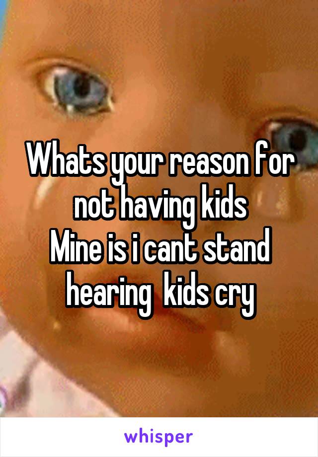 Whats your reason for not having kids
Mine is i cant stand hearing  kids cry