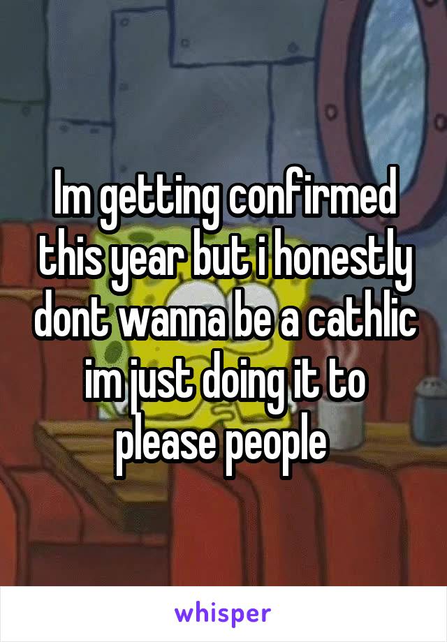 Im getting confirmed this year but i honestly dont wanna be a cathlic im just doing it to please people 