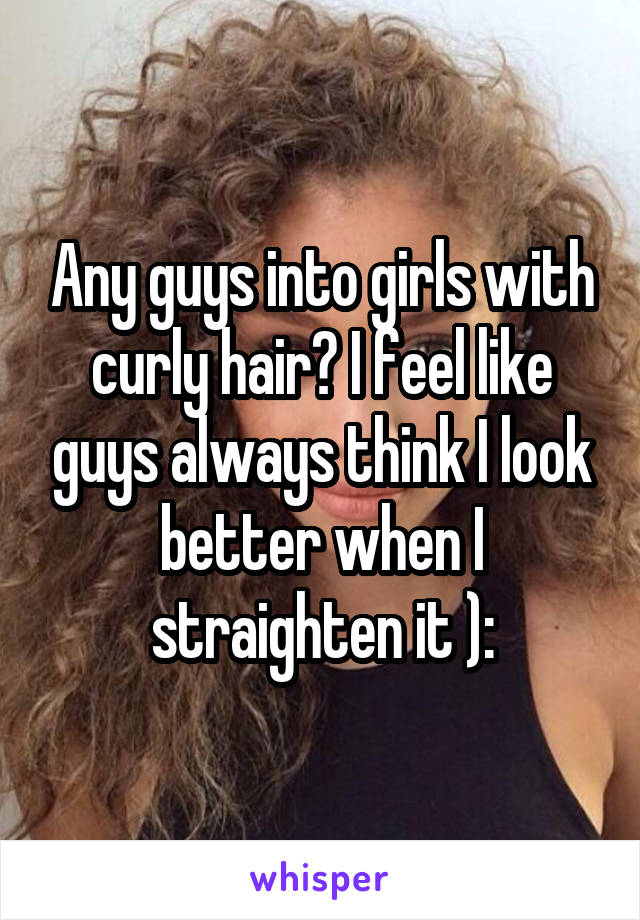 Any guys into girls with curly hair? I feel like guys always think I look better when I straighten it ):