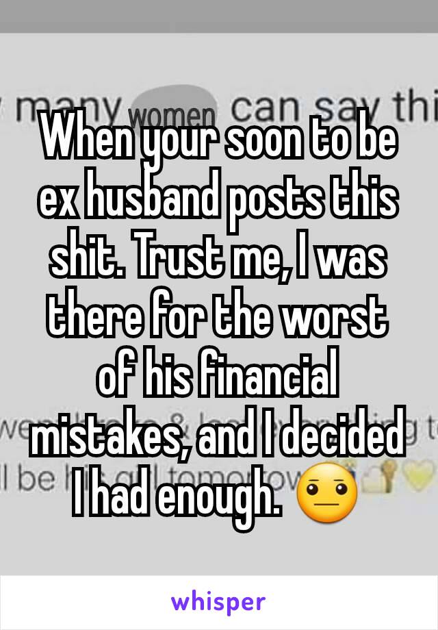 When your soon to be ex husband posts this shit. Trust me, I was there for the worst of his financial mistakes, and I decided I had enough. 😐