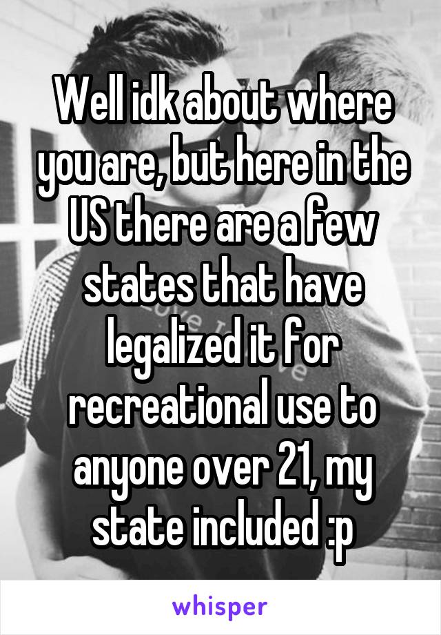 Well idk about where you are, but here in the US there are a few states that have legalized it for recreational use to anyone over 21, my state included :p