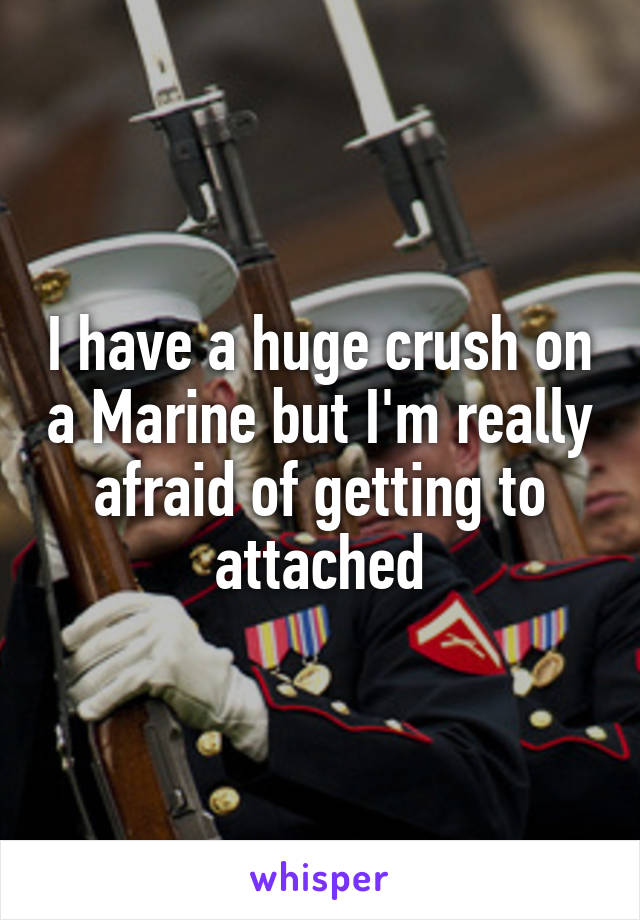 I have a huge crush on a Marine but I'm really afraid of getting to attached