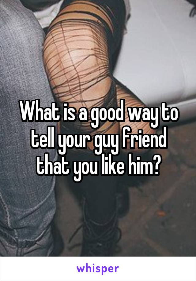 What is a good way to tell your guy friend that you like him?