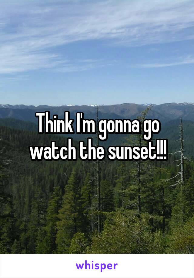 Think I'm gonna go watch the sunset!!!