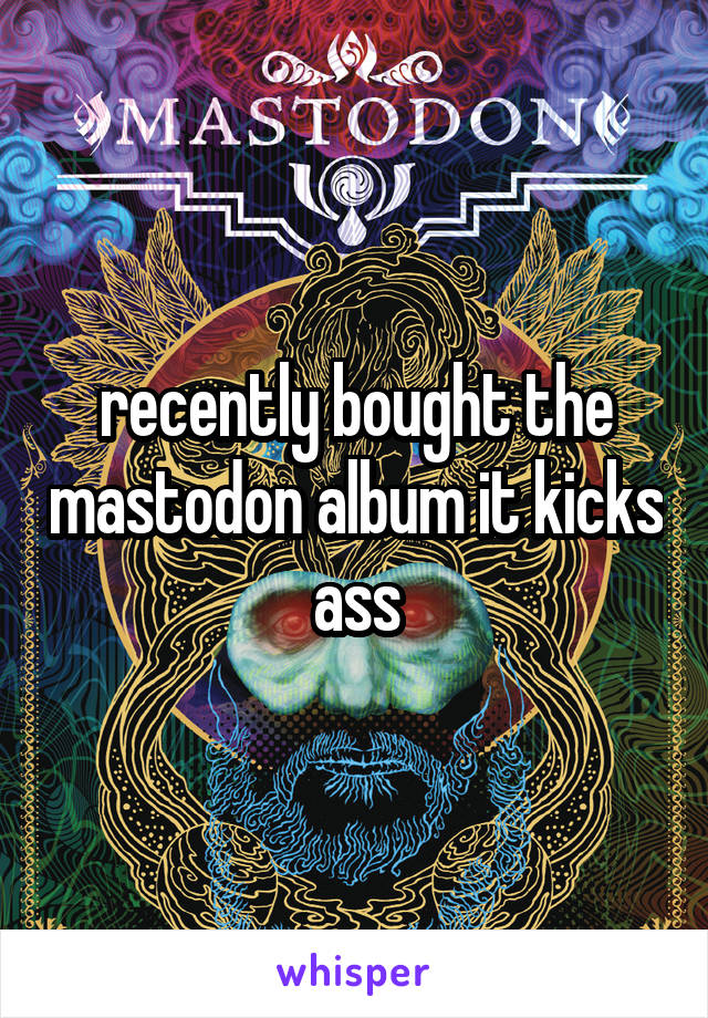 recently bought the mastodon album it kicks ass