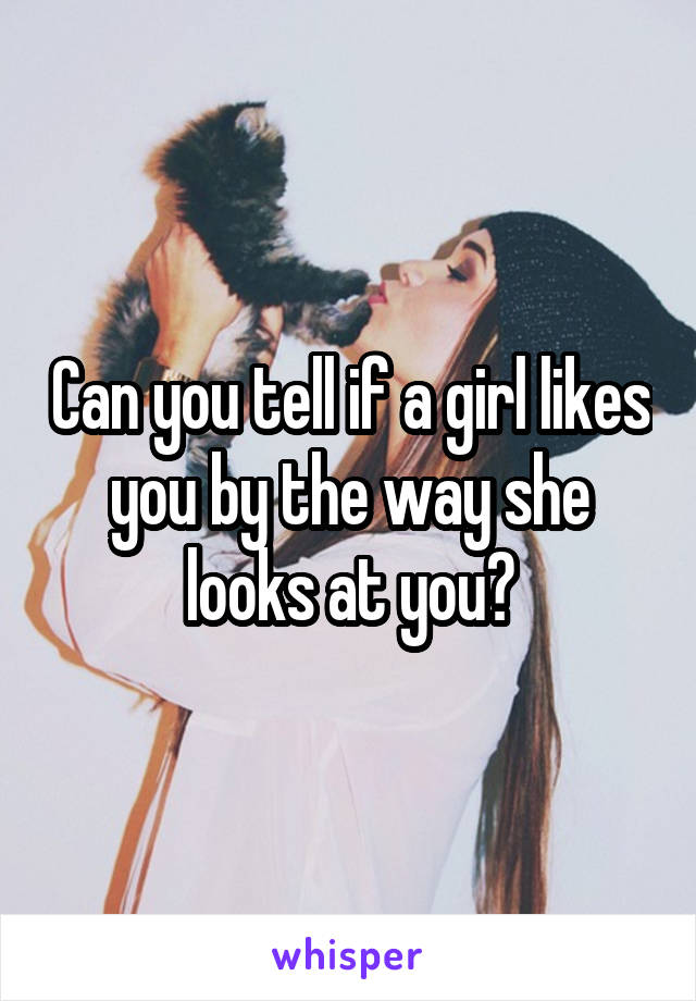 Can you tell if a girl likes you by the way she looks at you?