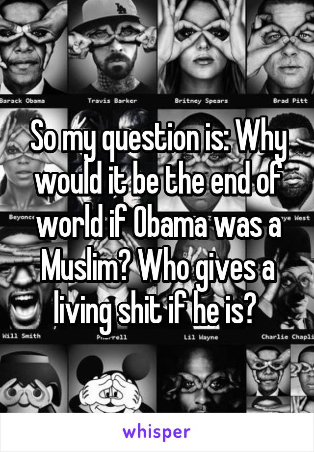 So my question is: Why would it be the end of world if Obama was a Muslim? Who gives a living shit if he is? 