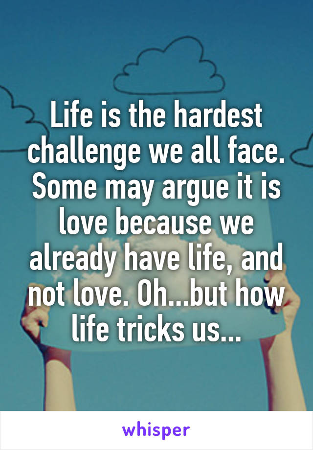 Life is the hardest challenge we all face. Some may argue it is love because we already have life, and not love. Oh...but how life tricks us...