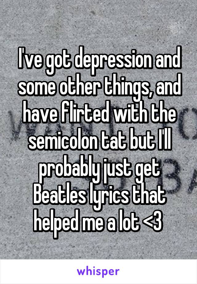 I've got depression and some other things, and have flirted with the semicolon tat but I'll probably just get Beatles lyrics that helped me a lot <3 