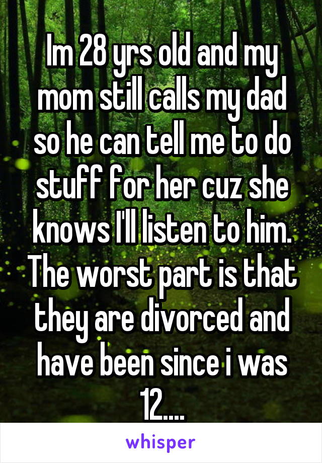 Im 28 yrs old and my mom still calls my dad so he can tell me to do stuff for her cuz she knows I'll listen to him. The worst part is that they are divorced and have been since i was 12....