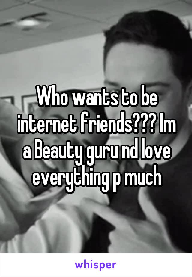 Who wants to be internet friends??? Im a Beauty guru nd love everything p much