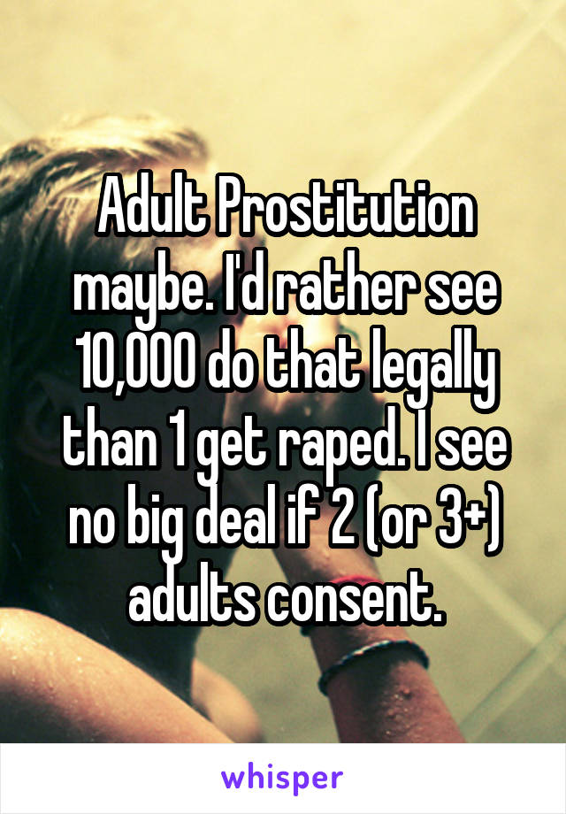 Adult Prostitution maybe. I'd rather see 10,000 do that legally than 1 get raped. I see no big deal if 2 (or 3+) adults consent.