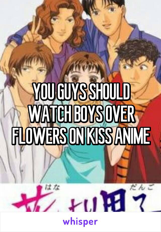 YOU GUYS SHOULD WATCH BOYS OVER FLOWERS ON KISS ANIME