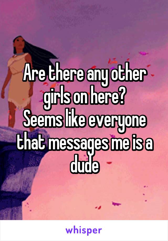 Are there any other girls on here?
Seems like everyone that messages me is a dude