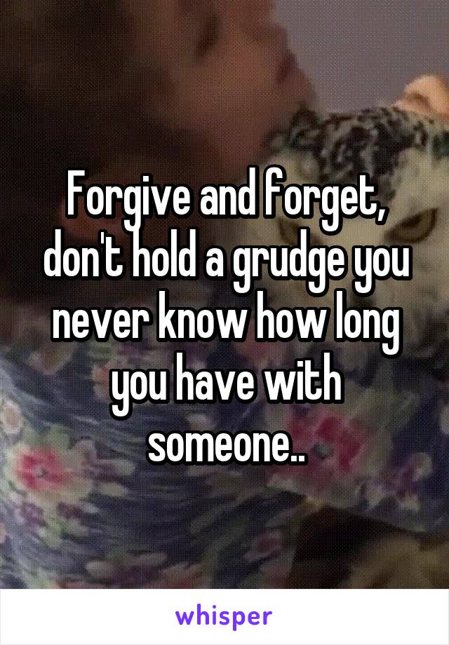 Forgive and forget, don't hold a grudge you never know how long you have with someone..