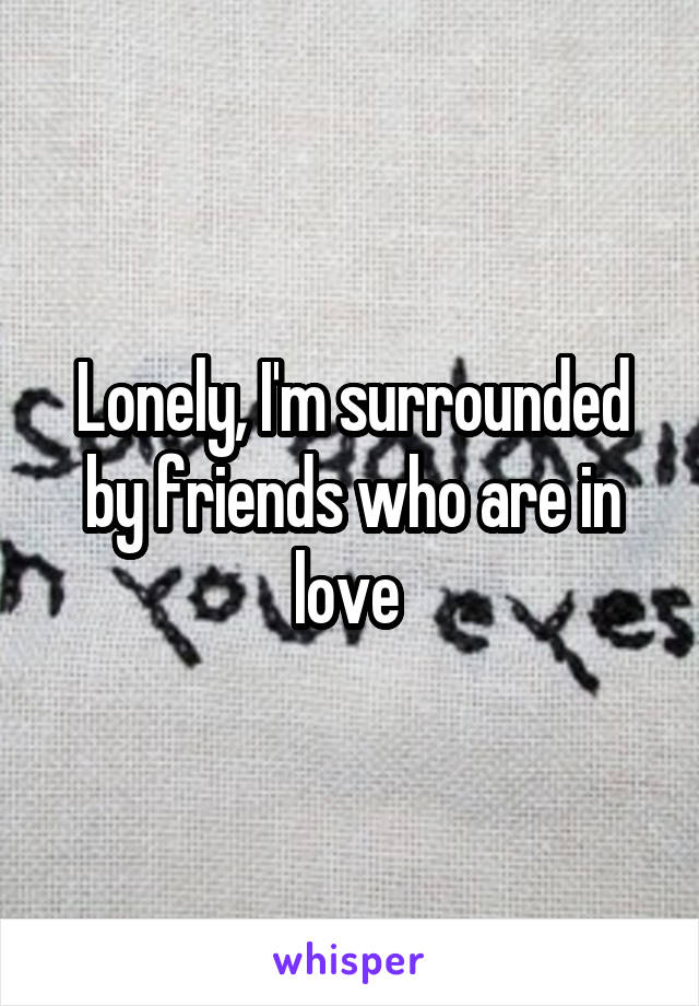 Lonely, I'm surrounded by friends who are in love 