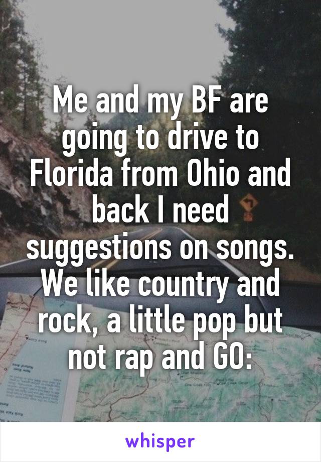 Me and my BF are going to drive to Florida from Ohio and back I need suggestions on songs. We like country and rock, a little pop but not rap and GO: