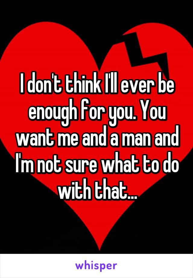 I don't think I'll ever be enough for you. You want me and a man and I'm not sure what to do with that...