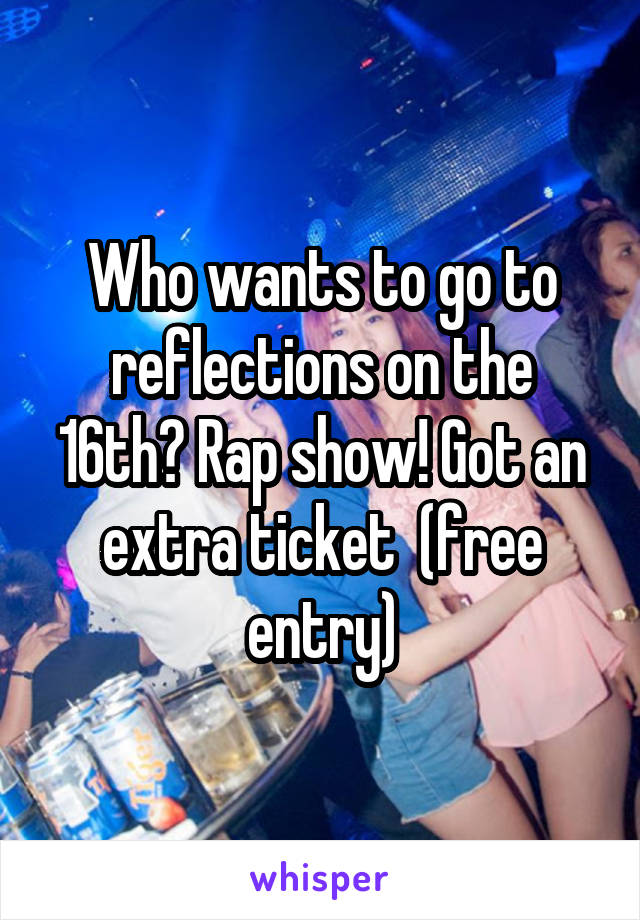 Who wants to go to reflections on the 16th? Rap show! Got an extra ticket  (free entry)