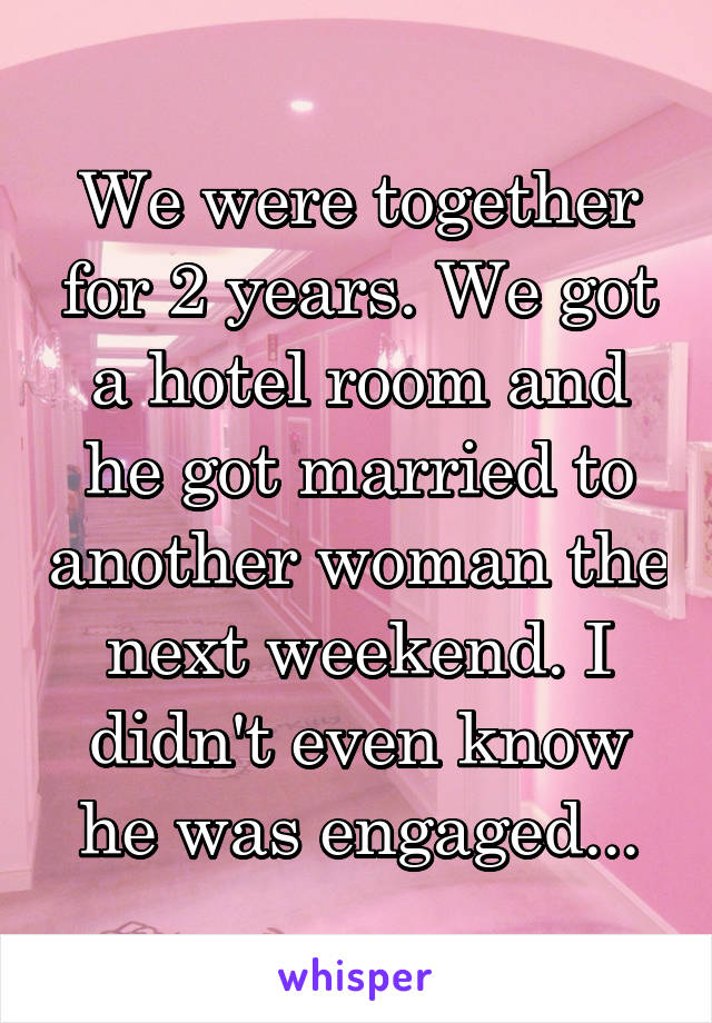 We were together for 2 years. We got a hotel room and he got married to another woman the next weekend. I didn't even know he was engaged...