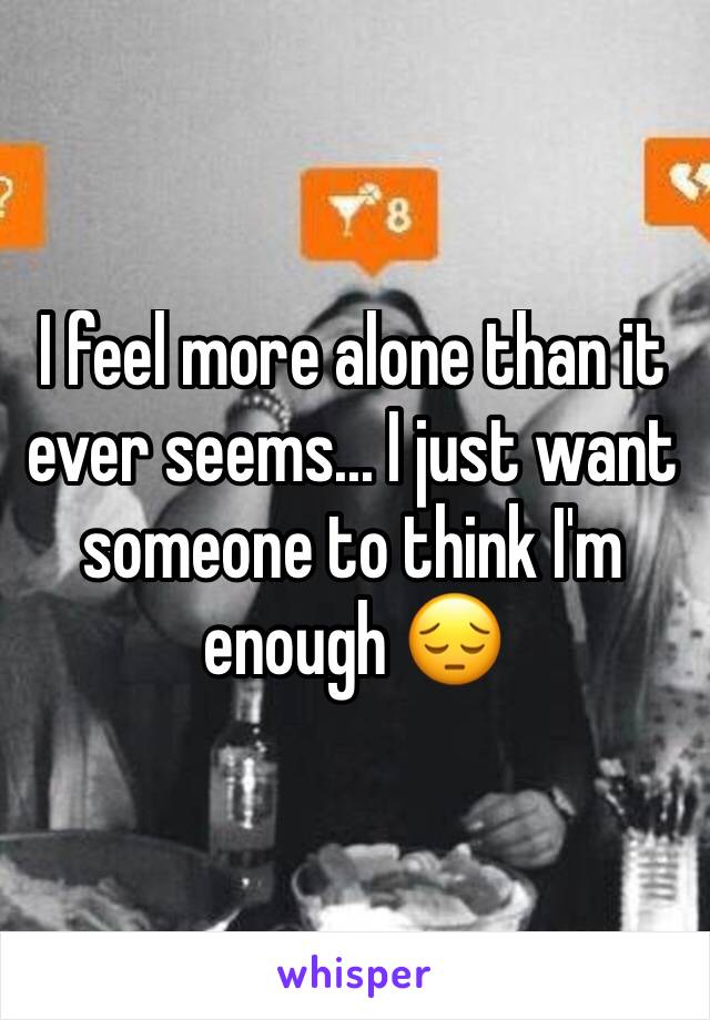 I feel more alone than it ever seems... I just want someone to think I'm enough 😔