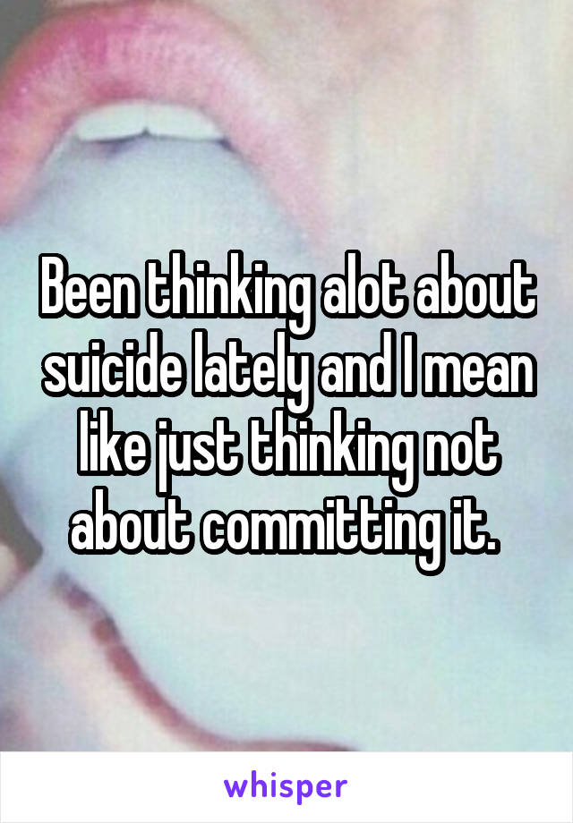 Been thinking alot about suicide lately and I mean like just thinking not about committing it. 