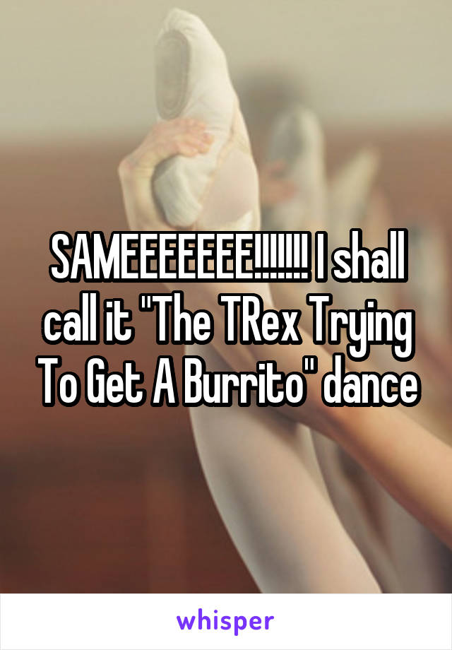 SAMEEEEEEE!!!!!!! I shall call it "The TRex Trying To Get A Burrito" dance